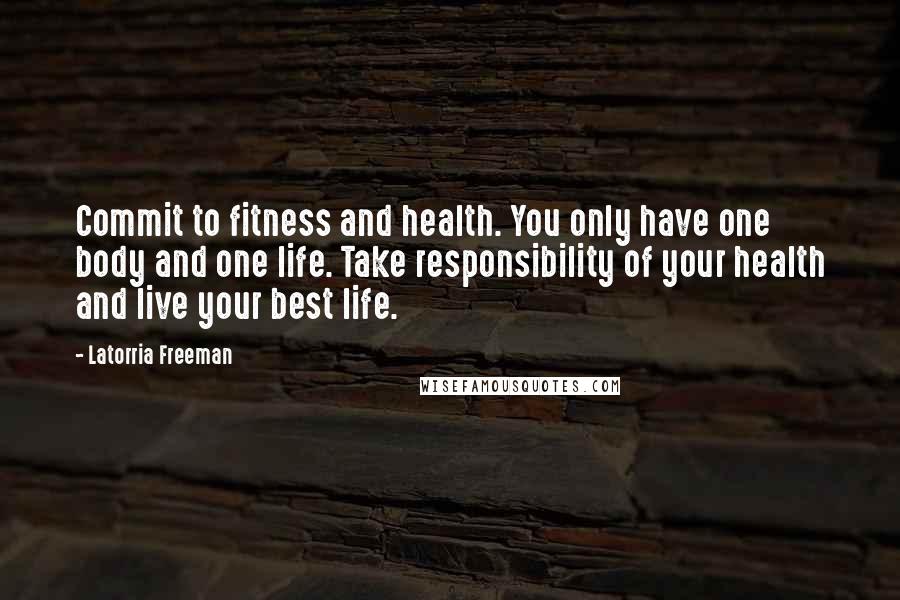 Latorria Freeman Quotes: Commit to fitness and health. You only have one body and one life. Take responsibility of your health and live your best life.