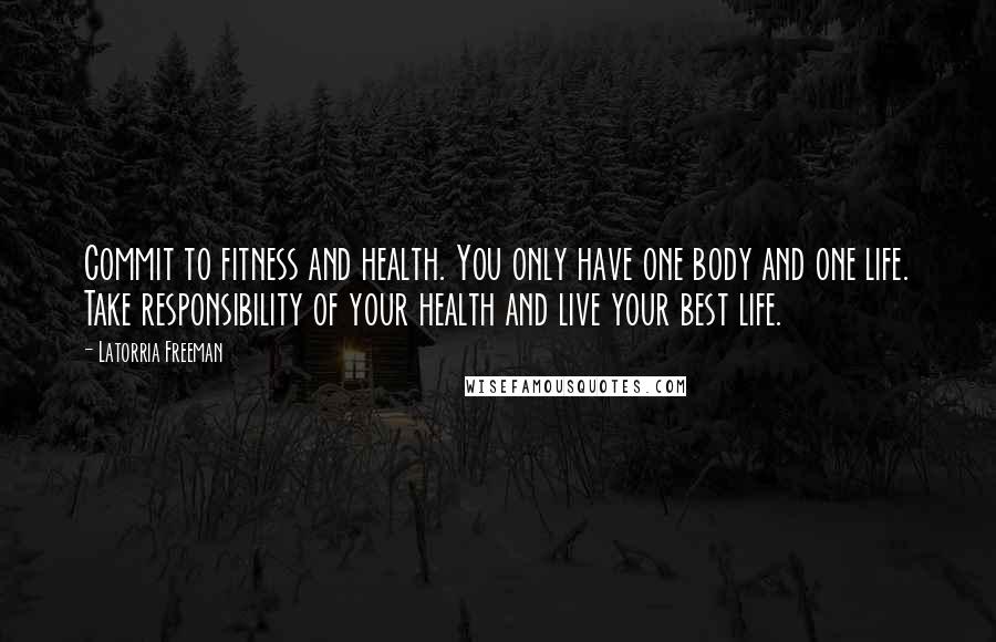 Latorria Freeman Quotes: Commit to fitness and health. You only have one body and one life. Take responsibility of your health and live your best life.