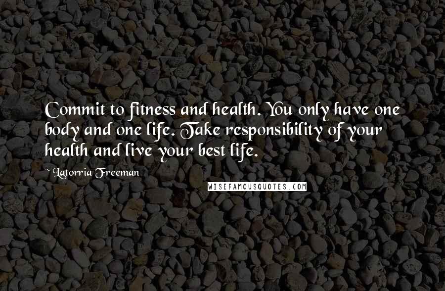 Latorria Freeman Quotes: Commit to fitness and health. You only have one body and one life. Take responsibility of your health and live your best life.
