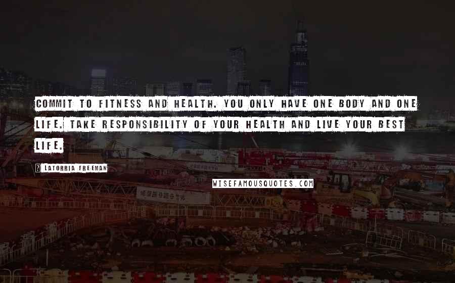 Latorria Freeman Quotes: Commit to fitness and health. You only have one body and one life. Take responsibility of your health and live your best life.