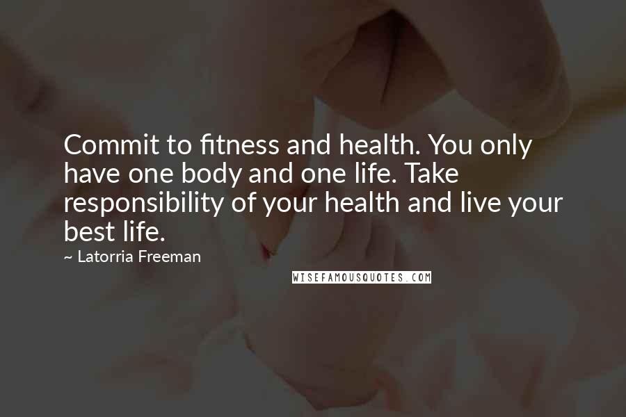 Latorria Freeman Quotes: Commit to fitness and health. You only have one body and one life. Take responsibility of your health and live your best life.