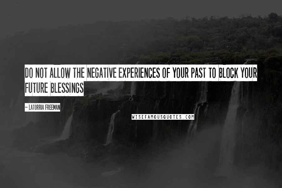 Latorria Freeman Quotes: Do not allow the negative experiences of your past to block your future blessings