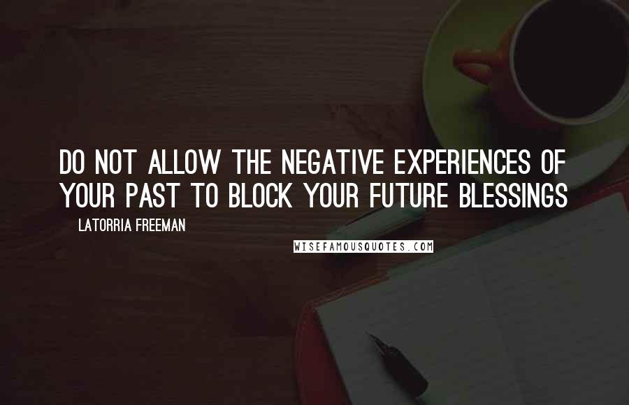 Latorria Freeman Quotes: Do not allow the negative experiences of your past to block your future blessings