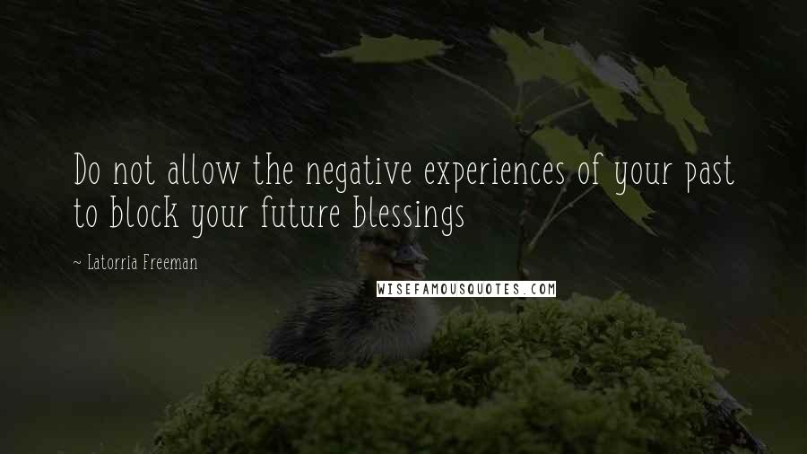 Latorria Freeman Quotes: Do not allow the negative experiences of your past to block your future blessings