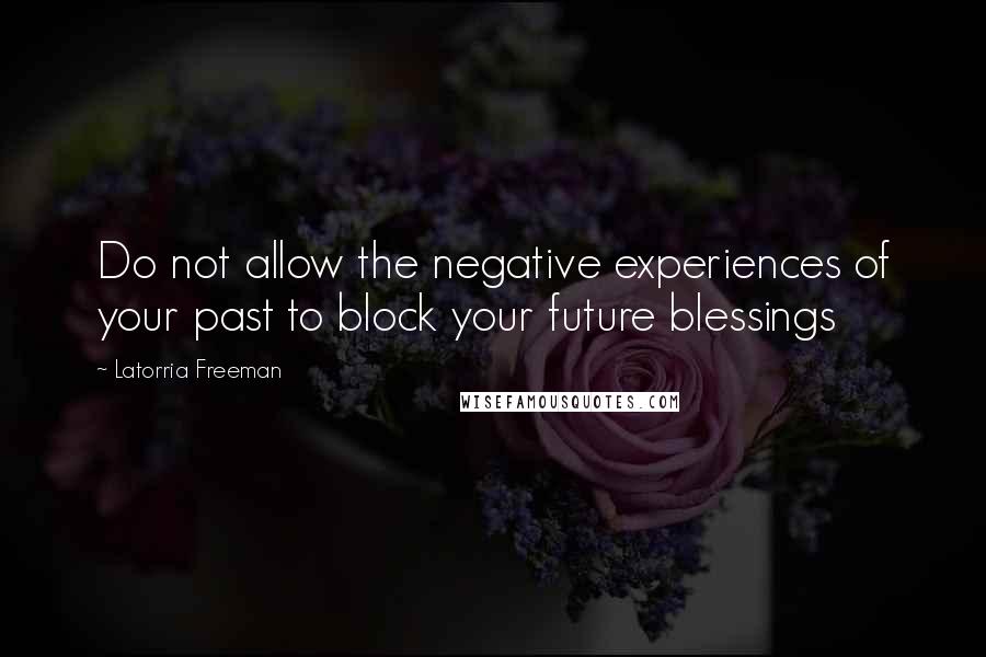 Latorria Freeman Quotes: Do not allow the negative experiences of your past to block your future blessings