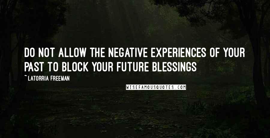 Latorria Freeman Quotes: Do not allow the negative experiences of your past to block your future blessings