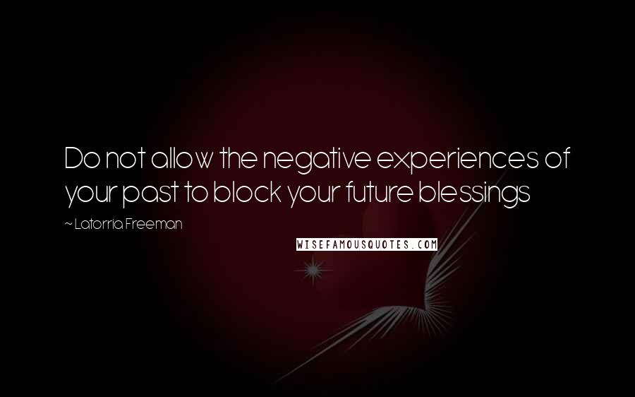Latorria Freeman Quotes: Do not allow the negative experiences of your past to block your future blessings