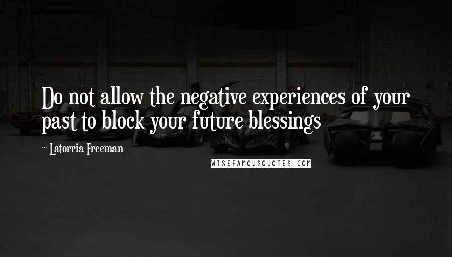 Latorria Freeman Quotes: Do not allow the negative experiences of your past to block your future blessings