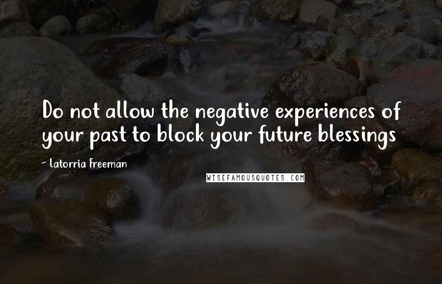 Latorria Freeman Quotes: Do not allow the negative experiences of your past to block your future blessings