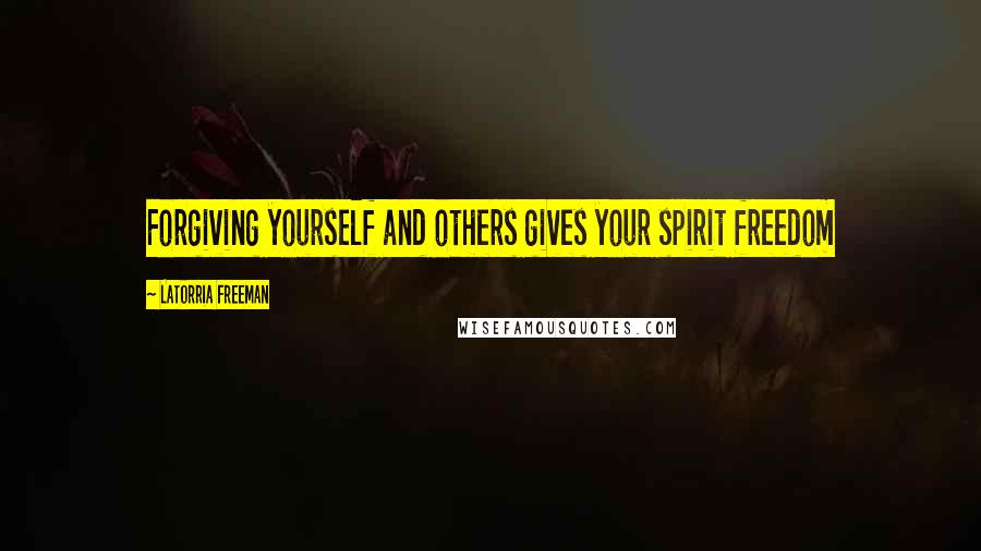 Latorria Freeman Quotes: Forgiving yourself and others gives your spirit freedom