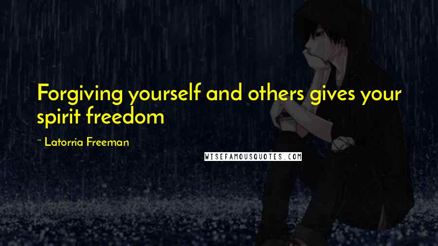 Latorria Freeman Quotes: Forgiving yourself and others gives your spirit freedom