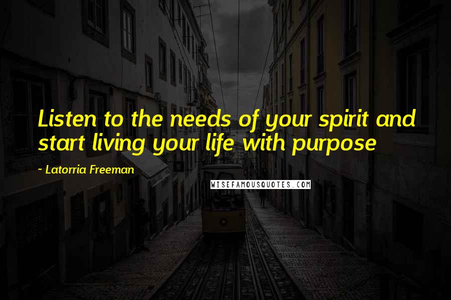 Latorria Freeman Quotes: Listen to the needs of your spirit and start living your life with purpose