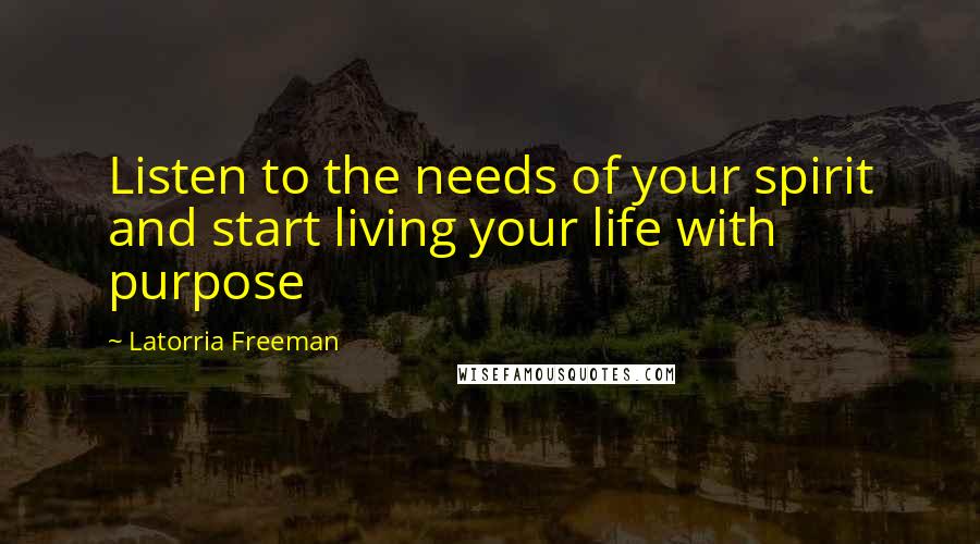 Latorria Freeman Quotes: Listen to the needs of your spirit and start living your life with purpose