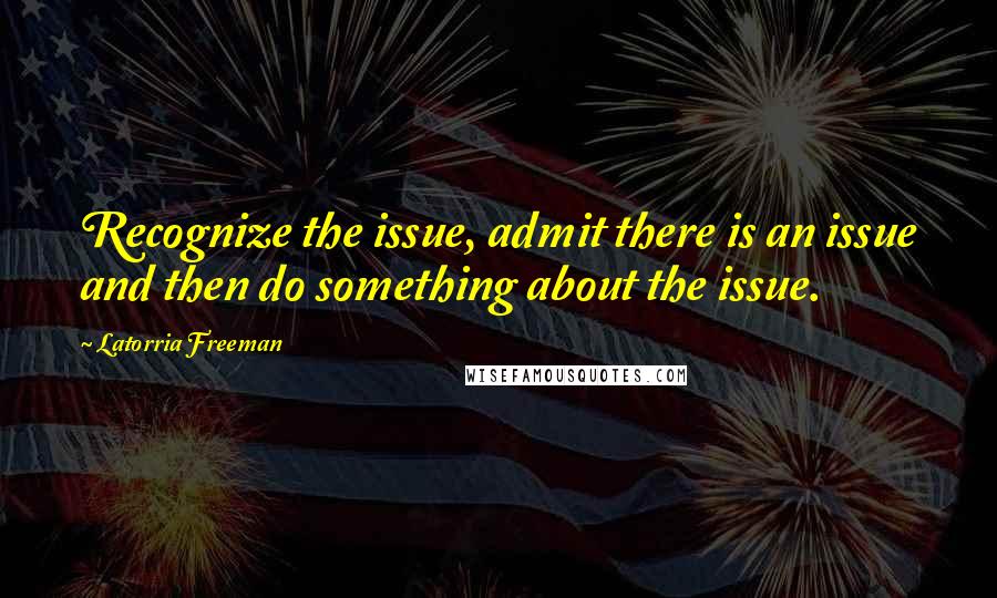 Latorria Freeman Quotes: Recognize the issue, admit there is an issue and then do something about the issue.