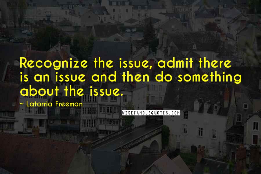 Latorria Freeman Quotes: Recognize the issue, admit there is an issue and then do something about the issue.