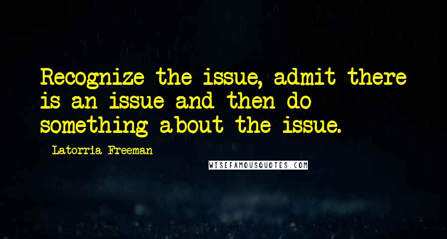 Latorria Freeman Quotes: Recognize the issue, admit there is an issue and then do something about the issue.