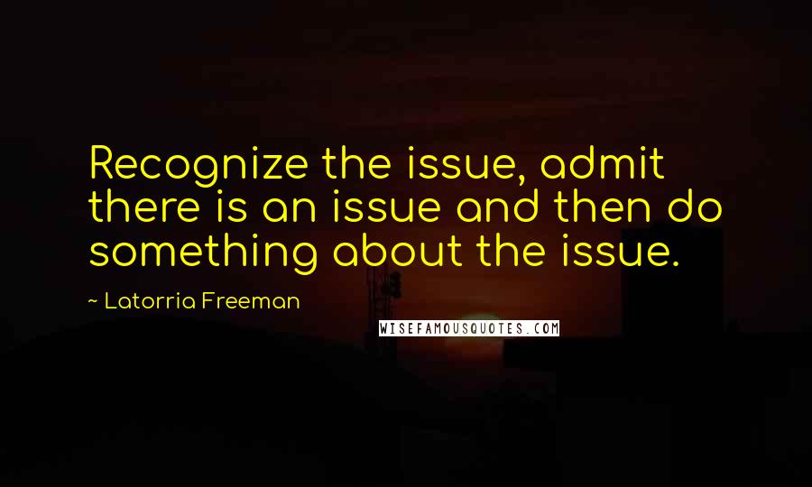 Latorria Freeman Quotes: Recognize the issue, admit there is an issue and then do something about the issue.