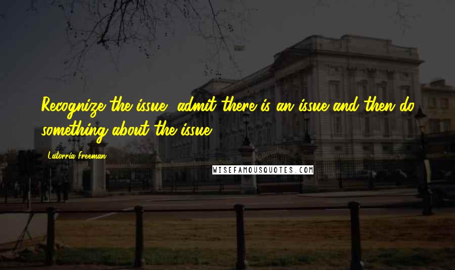 Latorria Freeman Quotes: Recognize the issue, admit there is an issue and then do something about the issue.