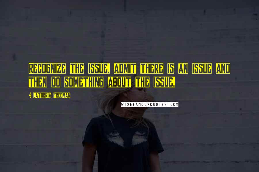 Latorria Freeman Quotes: Recognize the issue, admit there is an issue and then do something about the issue.