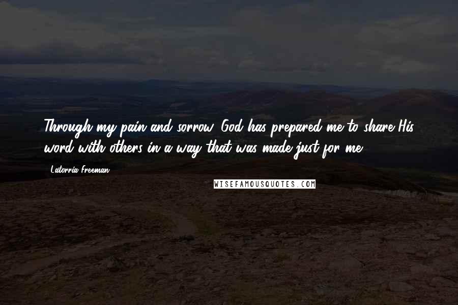 Latorria Freeman Quotes: Through my pain and sorrow, God has prepared me to share His word with others in a way that was made just for me.