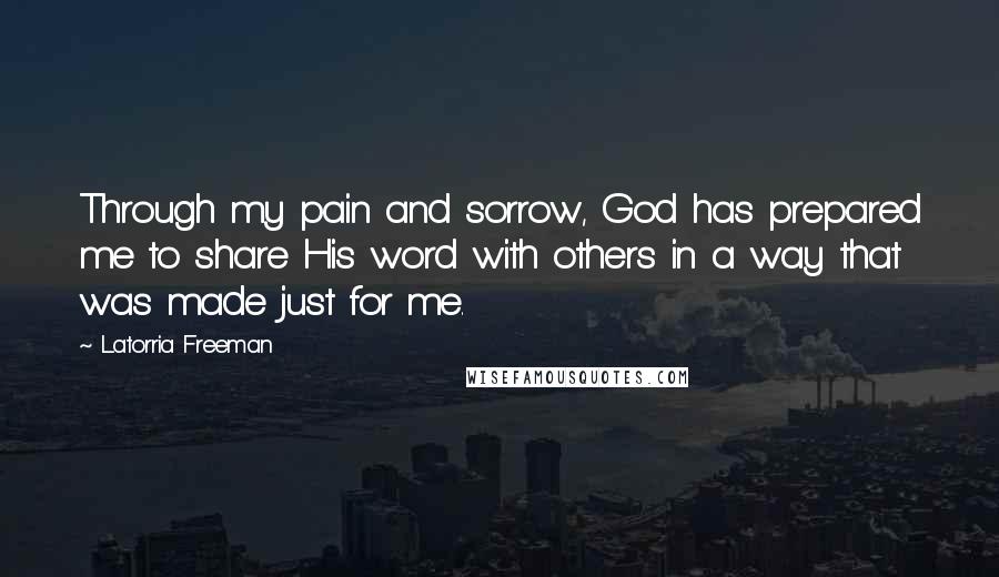 Latorria Freeman Quotes: Through my pain and sorrow, God has prepared me to share His word with others in a way that was made just for me.