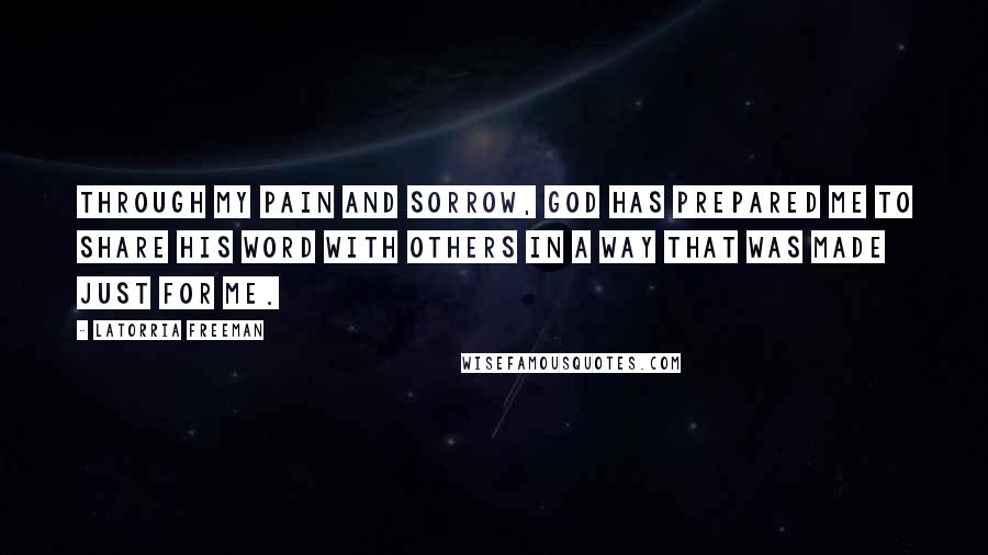 Latorria Freeman Quotes: Through my pain and sorrow, God has prepared me to share His word with others in a way that was made just for me.