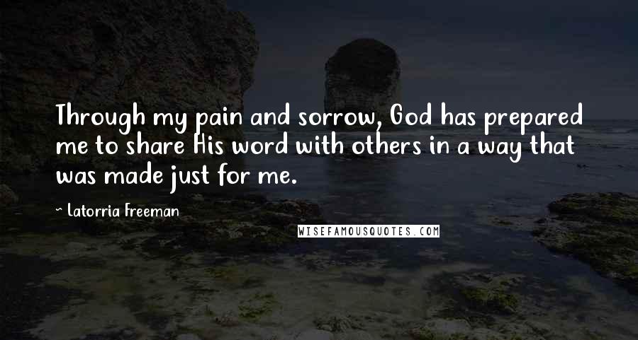 Latorria Freeman Quotes: Through my pain and sorrow, God has prepared me to share His word with others in a way that was made just for me.
