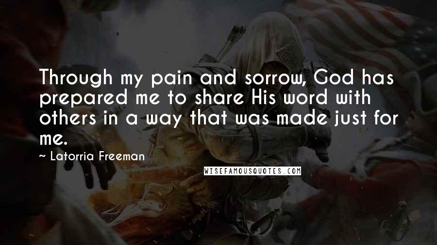 Latorria Freeman Quotes: Through my pain and sorrow, God has prepared me to share His word with others in a way that was made just for me.