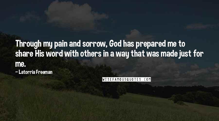 Latorria Freeman Quotes: Through my pain and sorrow, God has prepared me to share His word with others in a way that was made just for me.