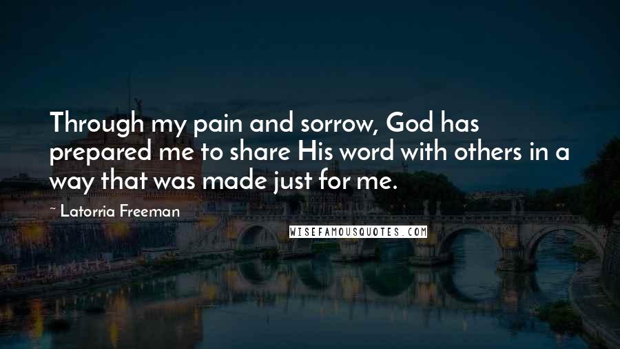 Latorria Freeman Quotes: Through my pain and sorrow, God has prepared me to share His word with others in a way that was made just for me.