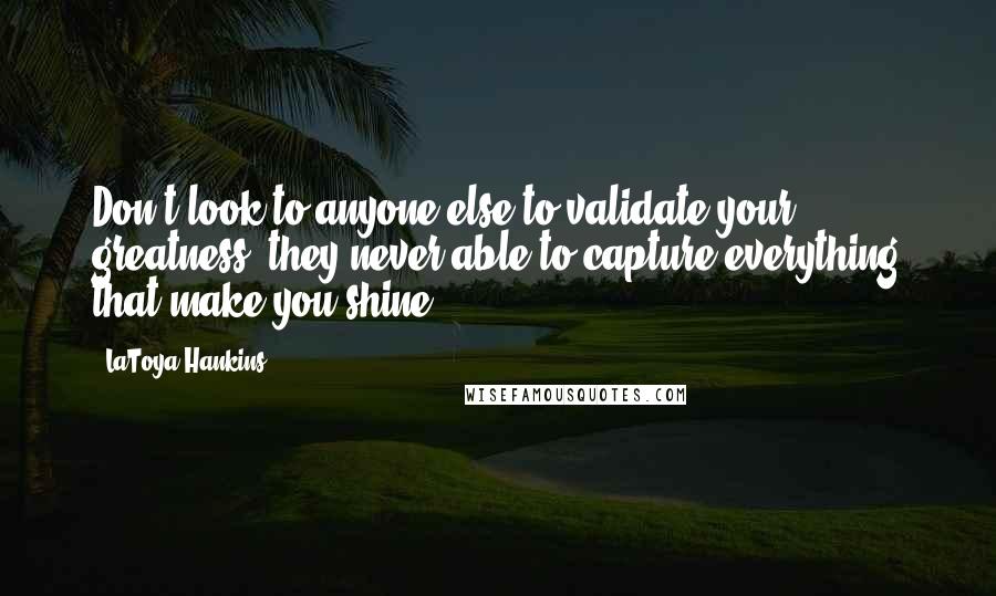 LaToya Hankins Quotes: Don't look to anyone else to validate your greatness; they never able to capture everything that make you shine.