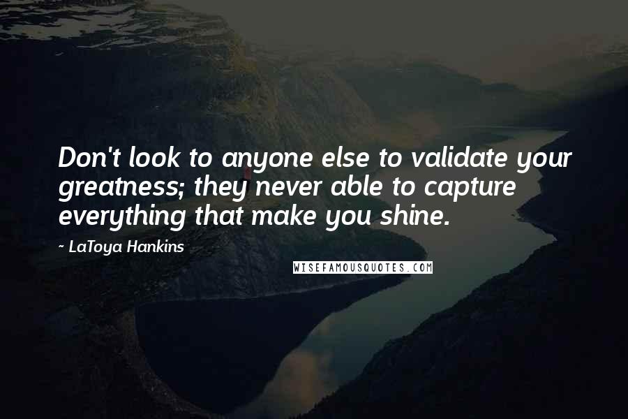 LaToya Hankins Quotes: Don't look to anyone else to validate your greatness; they never able to capture everything that make you shine.