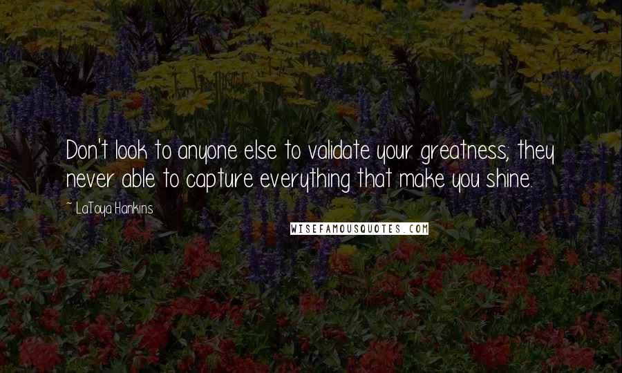 LaToya Hankins Quotes: Don't look to anyone else to validate your greatness; they never able to capture everything that make you shine.