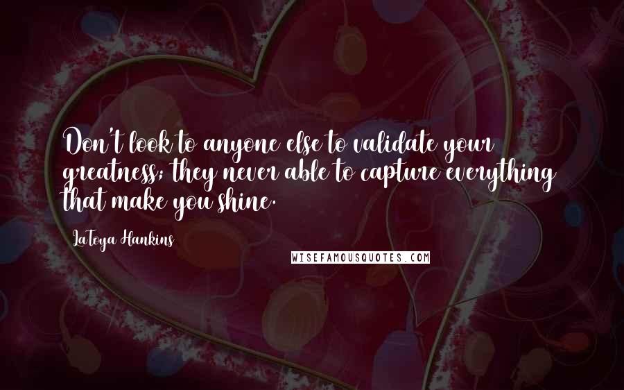 LaToya Hankins Quotes: Don't look to anyone else to validate your greatness; they never able to capture everything that make you shine.