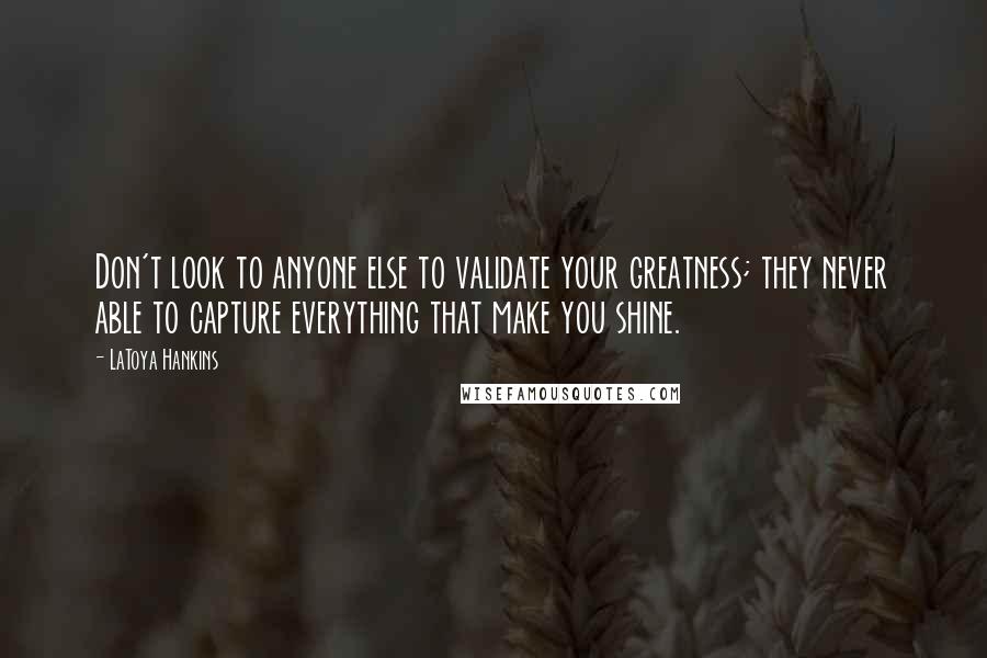 LaToya Hankins Quotes: Don't look to anyone else to validate your greatness; they never able to capture everything that make you shine.