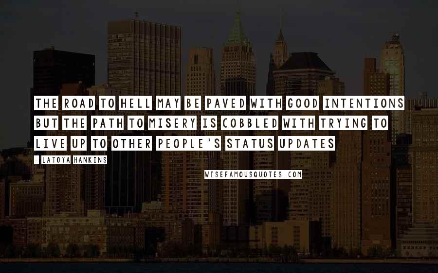 LaToya Hankins Quotes: The road to hell may be paved with good intentions but the path to misery is cobbled with trying to live up to other people's status updates