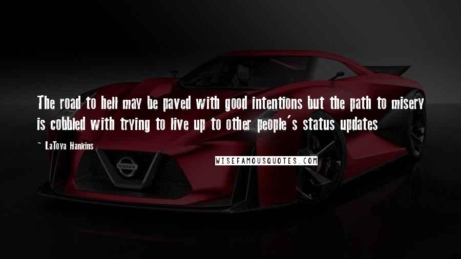 LaToya Hankins Quotes: The road to hell may be paved with good intentions but the path to misery is cobbled with trying to live up to other people's status updates