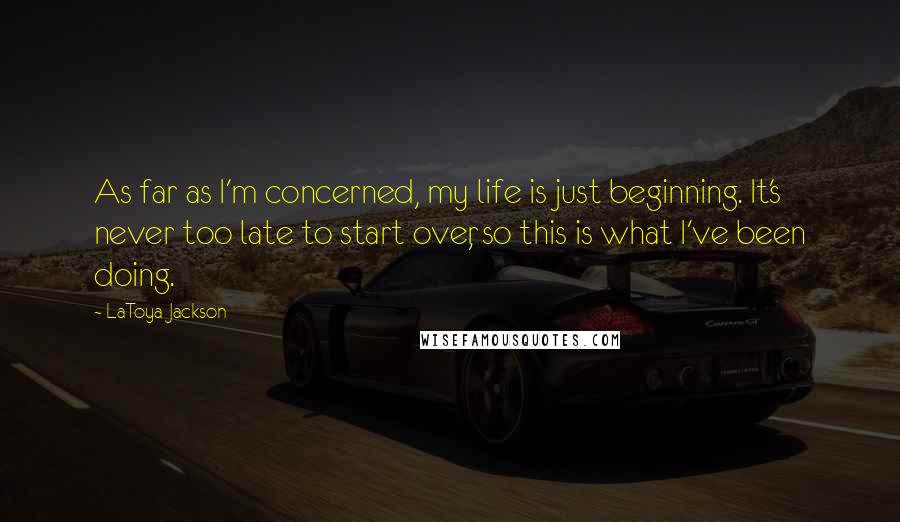 LaToya Jackson Quotes: As far as I'm concerned, my life is just beginning. It's never too late to start over, so this is what I've been doing.