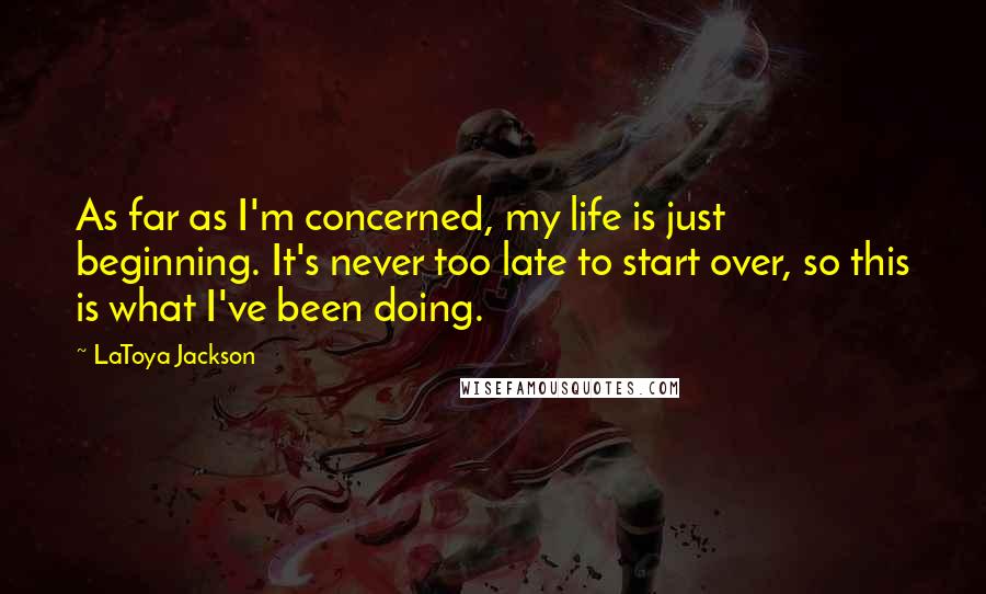 LaToya Jackson Quotes: As far as I'm concerned, my life is just beginning. It's never too late to start over, so this is what I've been doing.