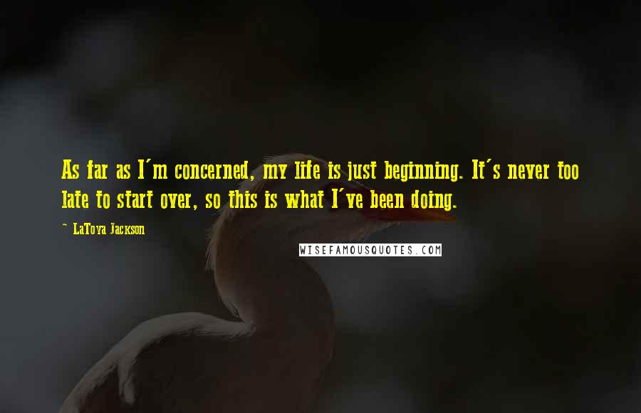 LaToya Jackson Quotes: As far as I'm concerned, my life is just beginning. It's never too late to start over, so this is what I've been doing.