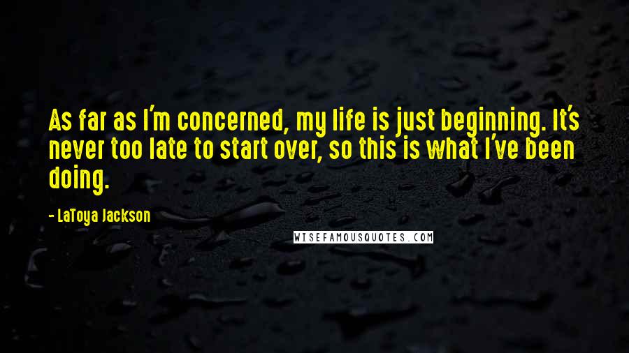 LaToya Jackson Quotes: As far as I'm concerned, my life is just beginning. It's never too late to start over, so this is what I've been doing.