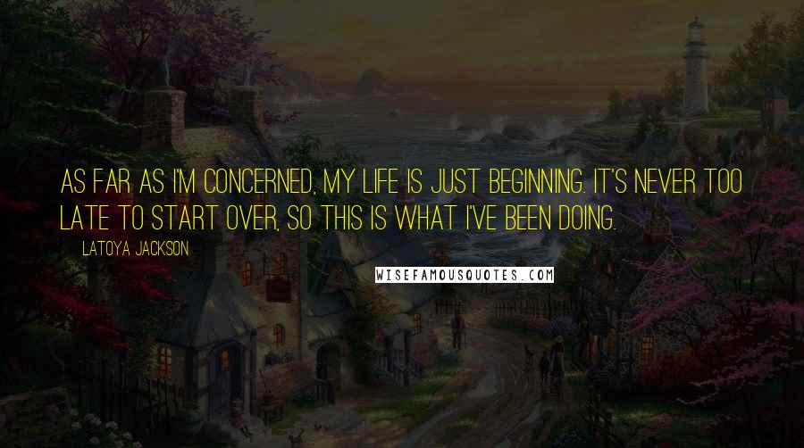 LaToya Jackson Quotes: As far as I'm concerned, my life is just beginning. It's never too late to start over, so this is what I've been doing.