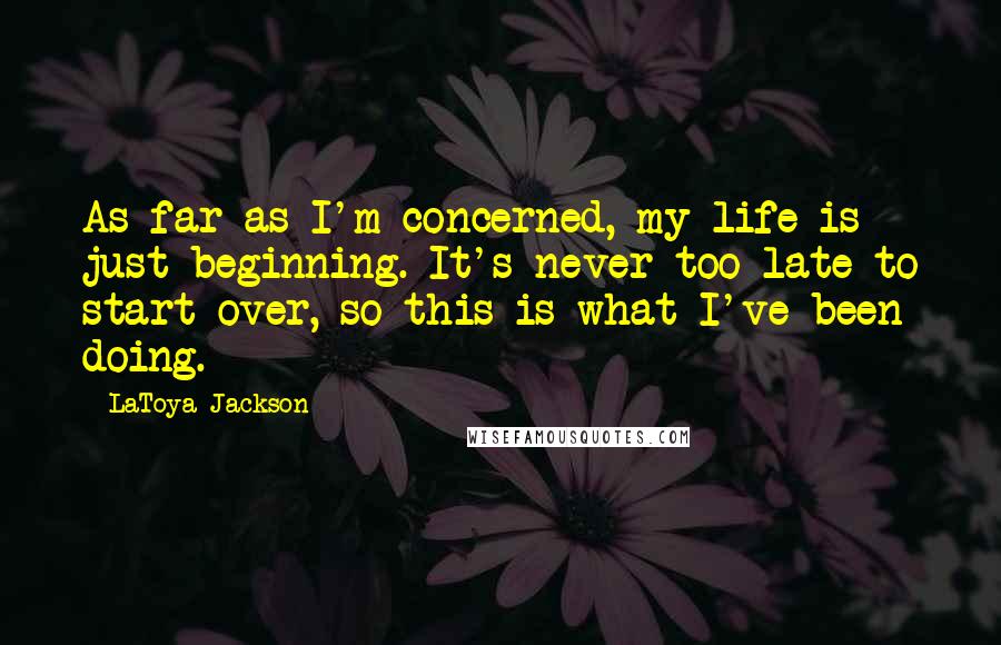 LaToya Jackson Quotes: As far as I'm concerned, my life is just beginning. It's never too late to start over, so this is what I've been doing.