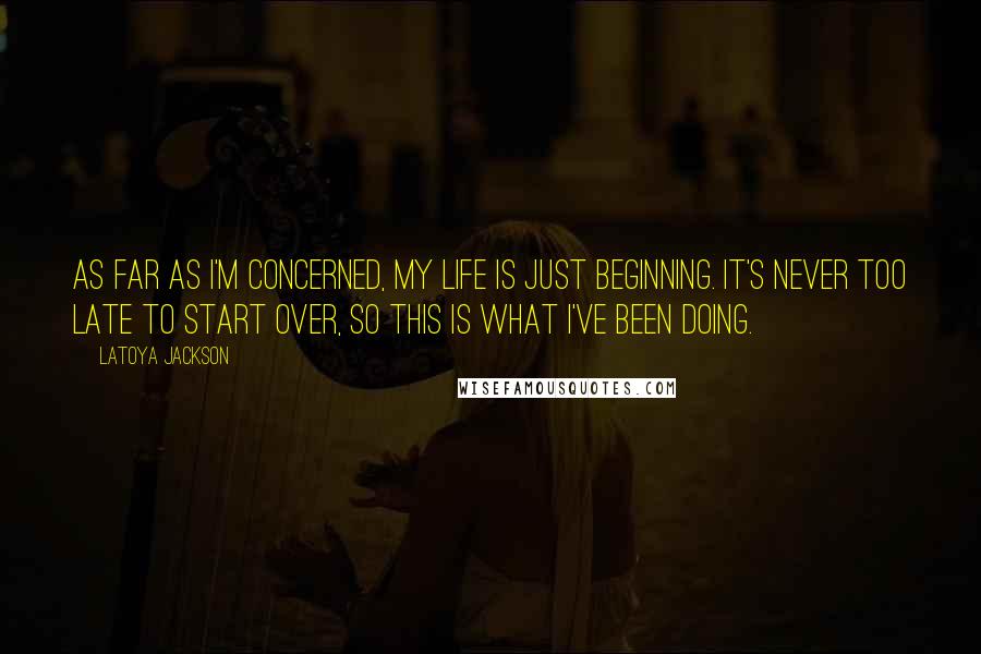LaToya Jackson Quotes: As far as I'm concerned, my life is just beginning. It's never too late to start over, so this is what I've been doing.