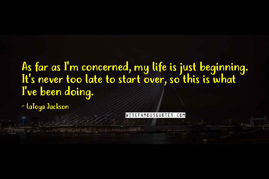 LaToya Jackson Quotes: As far as I'm concerned, my life is just beginning. It's never too late to start over, so this is what I've been doing.