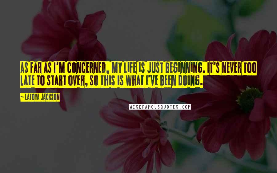 LaToya Jackson Quotes: As far as I'm concerned, my life is just beginning. It's never too late to start over, so this is what I've been doing.