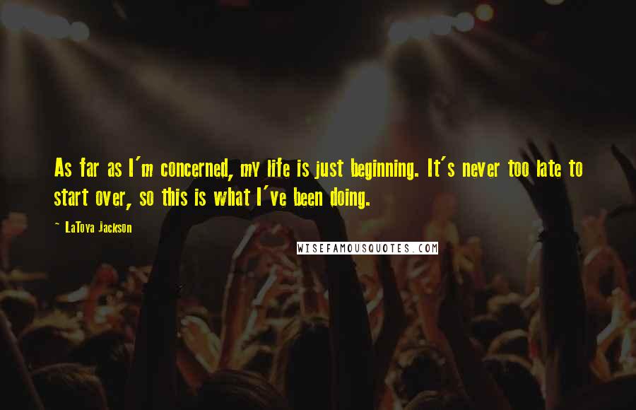 LaToya Jackson Quotes: As far as I'm concerned, my life is just beginning. It's never too late to start over, so this is what I've been doing.