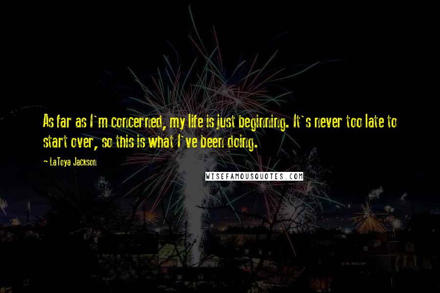 LaToya Jackson Quotes: As far as I'm concerned, my life is just beginning. It's never too late to start over, so this is what I've been doing.