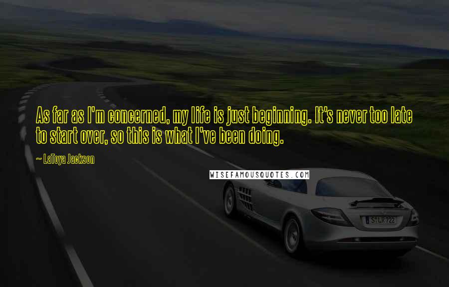 LaToya Jackson Quotes: As far as I'm concerned, my life is just beginning. It's never too late to start over, so this is what I've been doing.