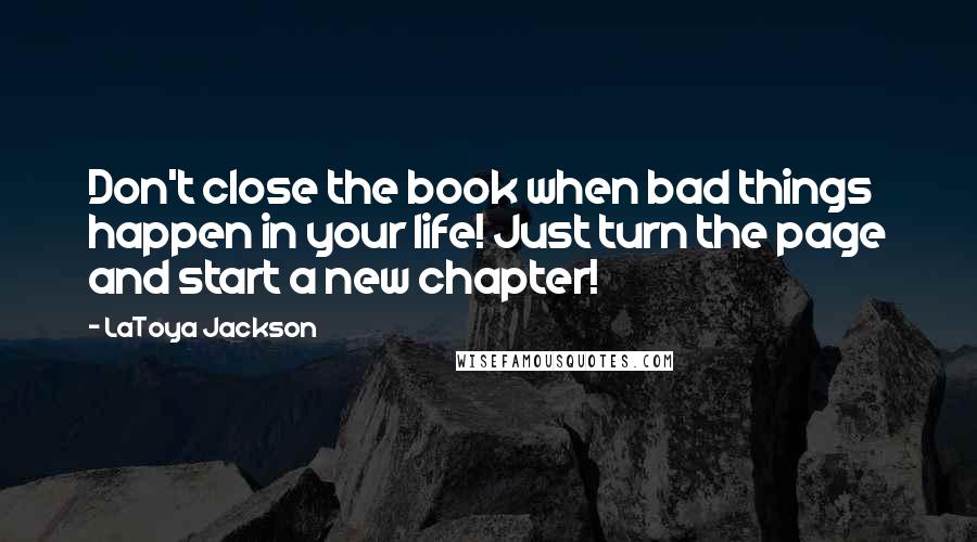 LaToya Jackson Quotes: Don't close the book when bad things happen in your life! Just turn the page and start a new chapter!